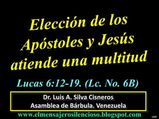 Dr. Luis A. Silva Cisneros
Asamblea de Bárbula. Venezuela
www.elmensajerosilencioso.blogspot.com LASC
Lucas 6:12-19. (Lc. No. 6B)
 