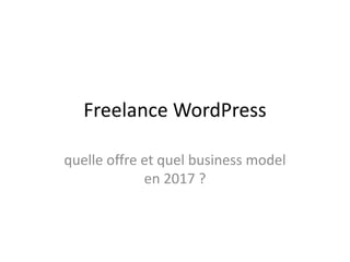 Freelance WordPress
quelle offre et quel business model
en 2017 ?
 