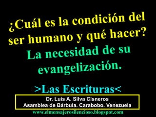 Dr. Luis A. Silva Cisneros
Asamblea de Bárbula. Carabobo. Venezuela
www.elmensajerosilencioso.blogspot.com
>Las Escrituras<
 