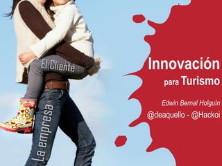 Innovación
para Turismo
Edwin Bernal Holguín
@deaquello - @Hackoi
 