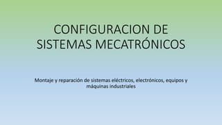 CONFIGURACION DE
SISTEMAS MECATRÓNICOS
Montaje y reparación de sistemas eléctricos, electrónicos, equipos y
máquinas industriales
 