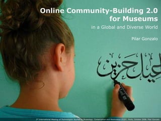 Online Community-Building 2.0
                                                                         for Museums
                                                                                                                 in a Global and Diverse World

                                                                                                                                                            Pilar Gonzalo




http://www.flickr.com/photos/noormaryam/1448502649

                                                     3rd International Meeting of Technologies Applied to Museology, Conservation and Restoration EITEC. Porto, October 2008. Pilar Gonzalo
 