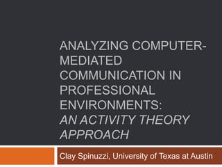 ANALYZING COMPUTER-
MEDIATED
COMMUNICATION IN
PROFESSIONAL
ENVIRONMENTS:
AN ACTIVITY THEORY
APPROACH
Clay Spinuzzi, University of Texas at Austin
 
