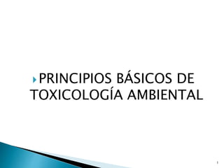 PRINCIPIOS BÁSICOS DE
TOXICOLOGÍA AMBIENTAL
1
 