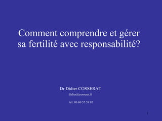 Comment comprendre et gérer sa fertilité avec responsabilité? Dr Didier COSSERAT [email_address] tel: 06 60 55 59 87 