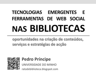 Tecnologias emergentes eferramentas de web socialnas bibliotecas oportunidades na criação de conteúdos, serviços e estratégias de acção Pedro Príncipe UNIVERSIDADE DO MINHO ratodebiblioteca.blogspot.com 