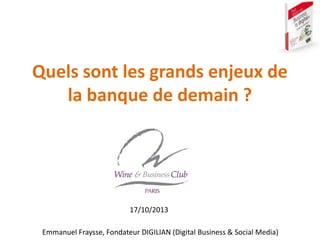 Emmanuel Fraysse – ef@digilian.com
Quels sont les grands enjeux de
la banque de demain ?
Emmanuel Fraysse, Fondateur DIGILIAN (Digital Business & Social Media)
17/10/2013
 