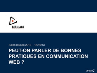 PEUT-ON PARLER DE BONNES
PRATIQUES EN COMMUNICATION
WEB ?
Salon Bitoubi 2013 – 16/10/13
 