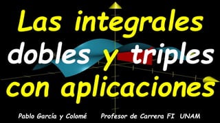 Las integrales
dobles y triples
con aplicaciones
Pablo García y Colomé Profesor de Carrera FI UNAM
 