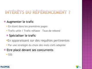 Augmenter le trafic  En étant dans les premières pages Trafic utile / Trafic néfaste  Taux de rebond Spécialiser le trafic En apparaissant sur des requêtes pertinentes Par une stratégie du choix des mots clefs adaptée Etre placé devant ses concurrents $$$ 