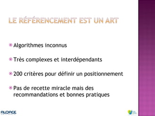Algorithmes inconnus Très complexes et interdépendants 200 critères pour définir un positionnement Pas de recette miracle mais des recommandations et bonnes pratiques 