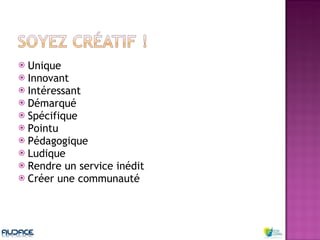 Unique Innovant Intéressant Démarqué Spécifique Pointu Pédagogique Ludique Rendre un service inédit Créer une communauté 