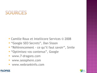 Camille Roux et Intellicore Services © 2008 “ Google SEO Secrets”, Dan Sisson “ Référencement - ce qu’il faut savoir”, Smile “ Optimisez vos contenus”, Google www.7-dragons.com www.seosphere.com www.webrankinfo.com  