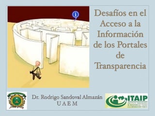 Desafíos en el
                          Acceso a la
                         Información
                        de los Portales
                              de
                        Transparencia


Dr. Rodrigo Sandoval Almazán
          UAEM
 