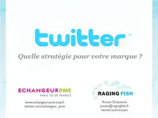 Quelle stratégie pour votre marque ?




                             RAGING FISH
 www.echangeur-pme.ccip.fr     Xuoan Duquesne
 twitter.com/echangeur_pme   xuoan@ragingﬁsh.fr
                              twitter.com/xuoan
 