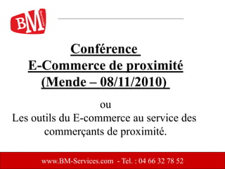 www.BM-Services.com - Tel. : 04 66 32 78 52
Conférence
E-Commerce de proximité
(Mende – 08/11/2010)
ou
Les outils du E-commerce au service des
commerçants de proximité.
 