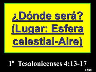 ¿Dónde será?
(Lugar: Esfera
celestial-Aire)
LASC
1ª Tesalonicenses 4:13-17
 