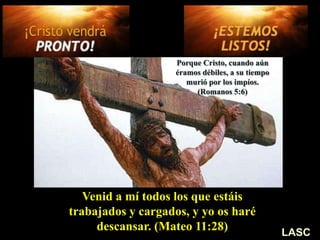 Venid a mí todos los que estáis
trabajados y cargados, y yo os haré
descansar. (Mateo 11:28)
Porque Cristo, cuando aún
éramos débiles, a su tiempo
murió por los impíos.
(Romanos 5:6)
LASC
 