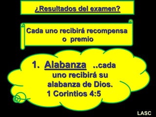 ¿Resultados del examen?
1. Alabanza ..cada
uno recibirá su
alabanza de Dios.
1 Corintios 4:5
Cada uno recibirá recompensa
o premio
LASC
 