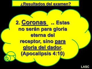 ¿Resultados del examen?
2. Coronas .. Estas
no serán para gloria
eterna del
receptor, sino para
gloria del dador.
(Apocalipsis 4:10)
LASC
 