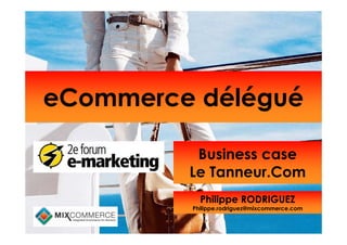eCommerce délégué

          Business case
         Le Tanneur.Com
           Philippe RODRIGUEZ
         Philippe.rodriguez@mixcommerce.com