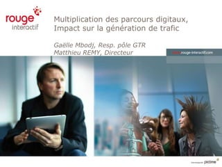 Multiplication des parcours digitaux,
Impact sur la génération de trafic

Gaëlle Mbodj, Resp. pôle GTR
Matthieu REMY, Directeur
 