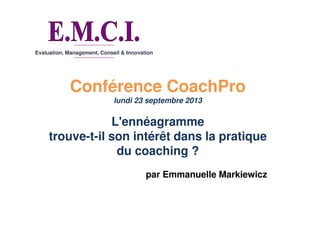 Evaluation, Management, Conseil & Innovation
Conférence CoachPro
lundi 23 septembre 2013
L'ennéagramme
trouve-t-il son intérêt dans la pratique
du coaching ?
par Emmanuelle Markiewicz
 
