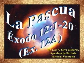 La Pascua ,[object Object],Éxodo 12:1-20 ,[object Object],(Ex. 12A),[object Object],Dr. Luis A. Silva Cisneros.                                                         Asamblea de Bárbula                                                             Valencia. Venezuela,[object Object]