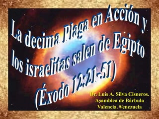 La decima Plaga en Acción y  los israelitas salen de Egipto (Éxodo 12:21-51) Dr. Luis A. Silva Cisneros.                                                         Asamblea de Bárbula                                                             Valencia. Venezuela 
