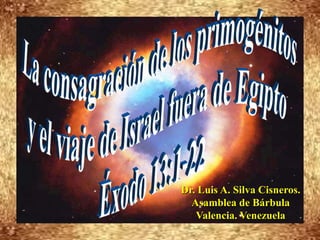 La consagración de los primogénitos  y el viaje de Israel fuera de Egipto Éxodo 13:1-22 Dr. Luis A. Silva Cisneros.                                                         Asamblea de Bárbula                                                             Valencia. Venezuela 