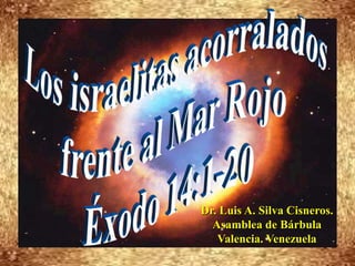 Los israelitas acorralados  frente al Mar Rojo Éxodo 14:1-20 Dr. Luis A. Silva Cisneros.                                                         Asamblea de Bárbula                                                             Valencia. Venezuela 