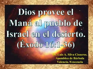Dios provee el Maná al pueblo de Israel en el desierto.  (Éxodo 16:1-36) Dr. Luis A. Silva Cisneros.                                                         Asamblea de Bárbula                                                             Valencia. Venezuela 