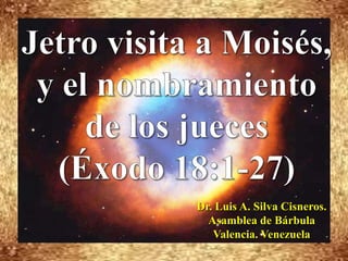 Jetro visita a Moisés, y el nombramiento de los jueces  (Éxodo 18:1-27) Dr. Luis A. Silva Cisneros.                                                         Asamblea de Bárbula                                                             Valencia. Venezuela 