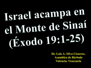 Israel acampa en el Monte de Sinaí (Éxodo 19:1-25)  Dr. Luis A. Silva Cisneros.                                                         Asamblea de Bárbula                                                             Valencia. Venezuela 