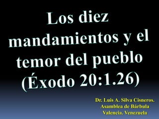 Los diez mandamientos y el temor del pueblo (Éxodo 20:1.26) Dr. Luis A. Silva Cisneros.                                                         Asamblea de Bárbula                                                             Valencia. Venezuela 