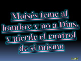 Moisés teme al hombre y no a Dios, y pierde el control de si mismoLASC