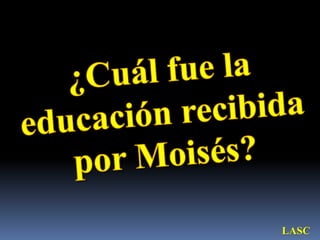 ¿Cuál fue la educación recibida por Moisés?LASC