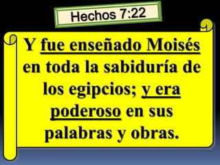 Hechos 7:22 Y fue enseñado Moisés en toda la sabiduría de los egipcios; y era poderoso en sus palabras y obras.