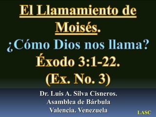 El Llamamiento de Moisés. ¿Cómo Dios nos llama? Éxodo 3:1-22.  (Ex. No. 3) Dr. Luis A. Silva Cisneros.                                                         Asamblea de Bárbula                                                             Valencia. Venezuela LASC 