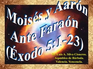 Moisés y Aarón Ante Faraón  (Éxodo 5:1-23) Dr. Luis A. Silva Cisneros.                                                         Asamblea de Bárbula.                                                             Valencia. Venezuela. 