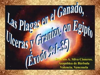 Las Plagas en el Ganado,       Ulceras y Granizo, en Egipto (Éxodo 9:1-35) Dr. Luis A. Silva Cisneros.                                                         Asamblea de Bárbula                                                             Valencia. Venezuela 