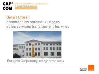 Smart Cities :
comment les nouveaux usages
et les services transforment les villes

François Duquesnoy, Orange Smart Cities

 