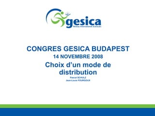 CONGRES GESICA BUDAPEST 14 NOVEMBRE 2008 Choix d’un mode de distribution Pascal SCHULZ Jean-Louis FOURGOUX 