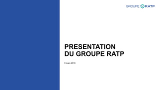 PRESENTATION
DU GROUPE RATP
9 mars 2016
 