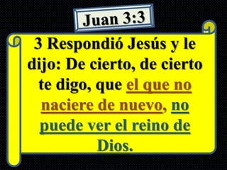 3 Respondió Jesús y le
dijo: De cierto, de cierto
  te digo, que el que no
  naciere de nuevo, no
  puede ver el reino de
           Dios.
 