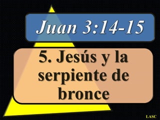 5. Jesús y la
serpiente de
   bronce
                LASC
 