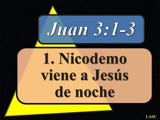 1. Nicodemo
viene a Jesús
  de noche
                LASC
 
