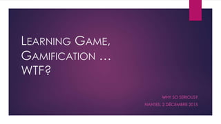 LEARNING GAME,
GAMIFICATION …
WTF?
WHY SO SERIOUS?
NANTES, 2 DÉCEMBRE 2015
 