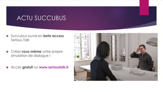 ACTU SUCCUBUS
 Succubus ouvre en beta access
Serious Talk
 Créez vous-même votre propre
simulation de dialogue !
 Accès gratuit sur www.serioustalk.fr
 