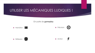 UTILISER LES MÉCANIQUES LUDIQUES !
On parle de gameplay
 Narration
 Réflexion
 Précision
 Action
 